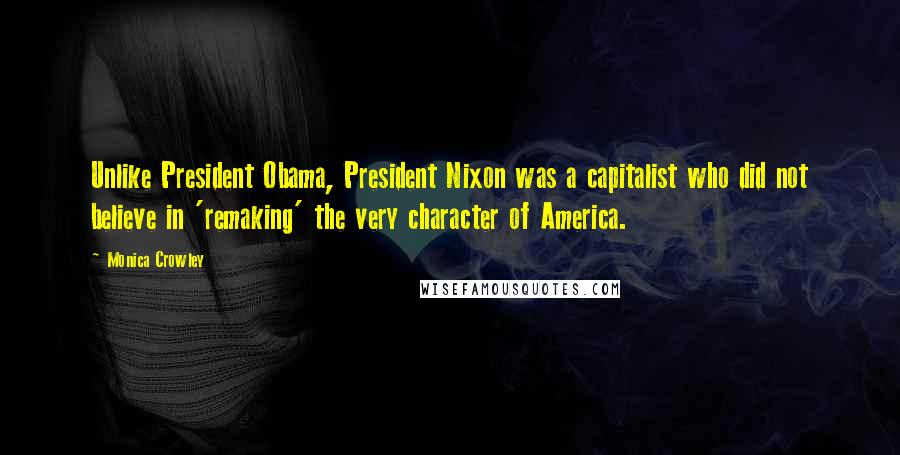 Monica Crowley Quotes: Unlike President Obama, President Nixon was a capitalist who did not believe in 'remaking' the very character of America.