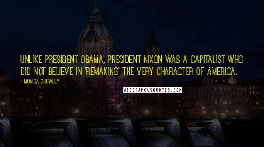 Monica Crowley Quotes: Unlike President Obama, President Nixon was a capitalist who did not believe in 'remaking' the very character of America.