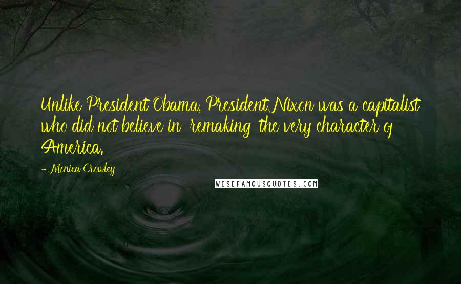 Monica Crowley Quotes: Unlike President Obama, President Nixon was a capitalist who did not believe in 'remaking' the very character of America.