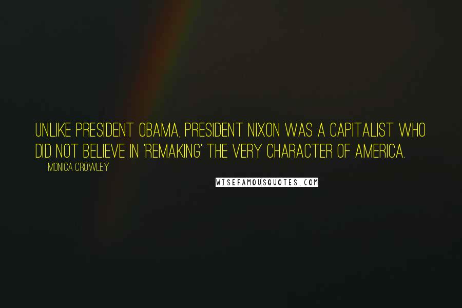 Monica Crowley Quotes: Unlike President Obama, President Nixon was a capitalist who did not believe in 'remaking' the very character of America.