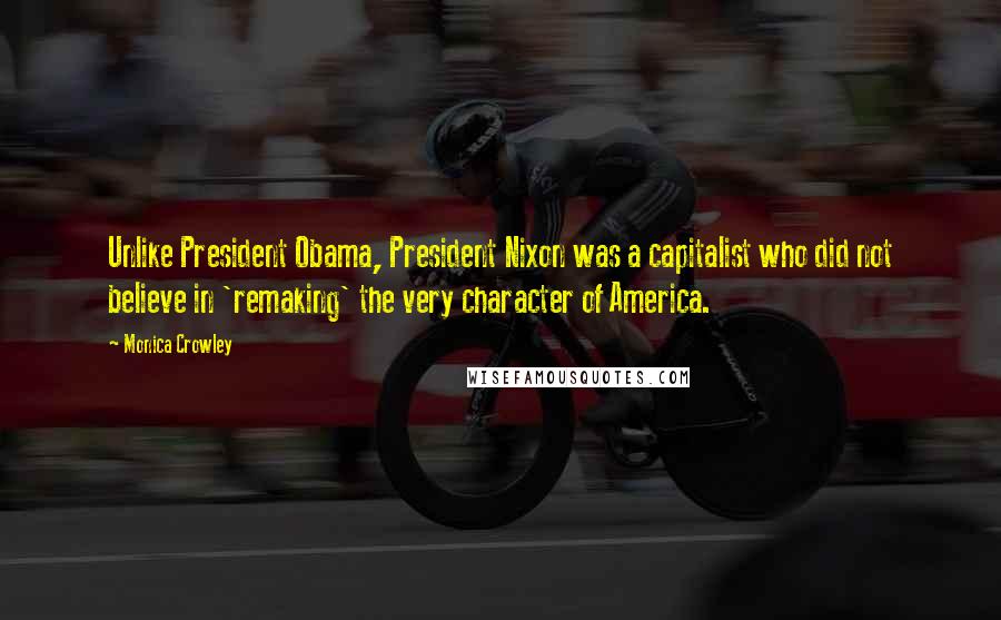 Monica Crowley Quotes: Unlike President Obama, President Nixon was a capitalist who did not believe in 'remaking' the very character of America.