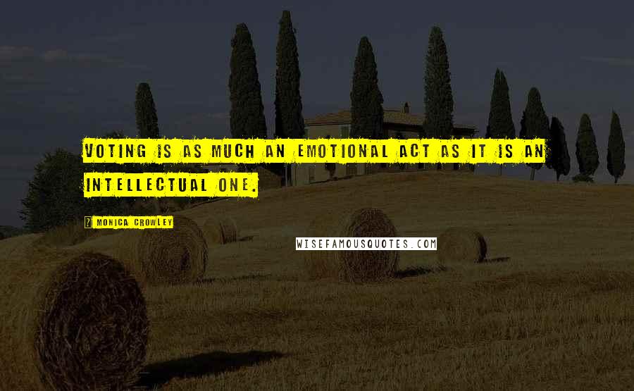 Monica Crowley Quotes: Voting is as much an emotional act as it is an intellectual one.