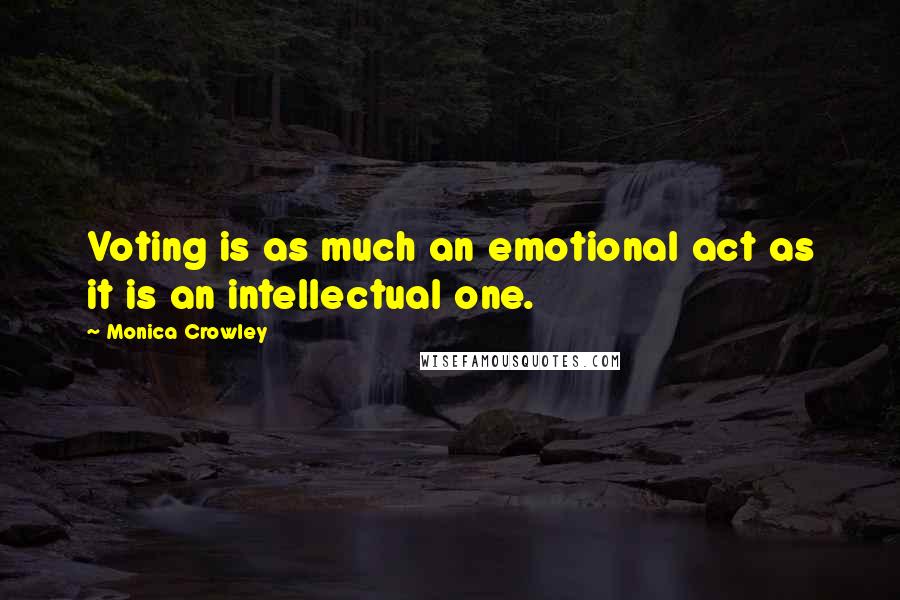 Monica Crowley Quotes: Voting is as much an emotional act as it is an intellectual one.