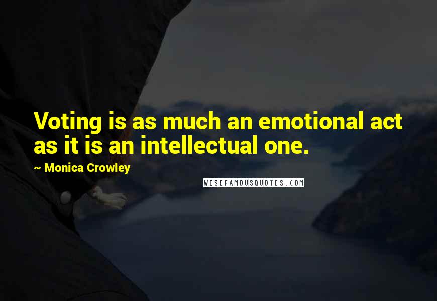 Monica Crowley Quotes: Voting is as much an emotional act as it is an intellectual one.