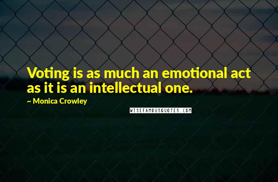 Monica Crowley Quotes: Voting is as much an emotional act as it is an intellectual one.