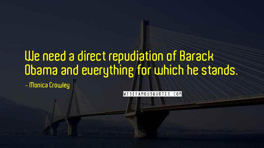 Monica Crowley Quotes: We need a direct repudiation of Barack Obama and everything for which he stands.