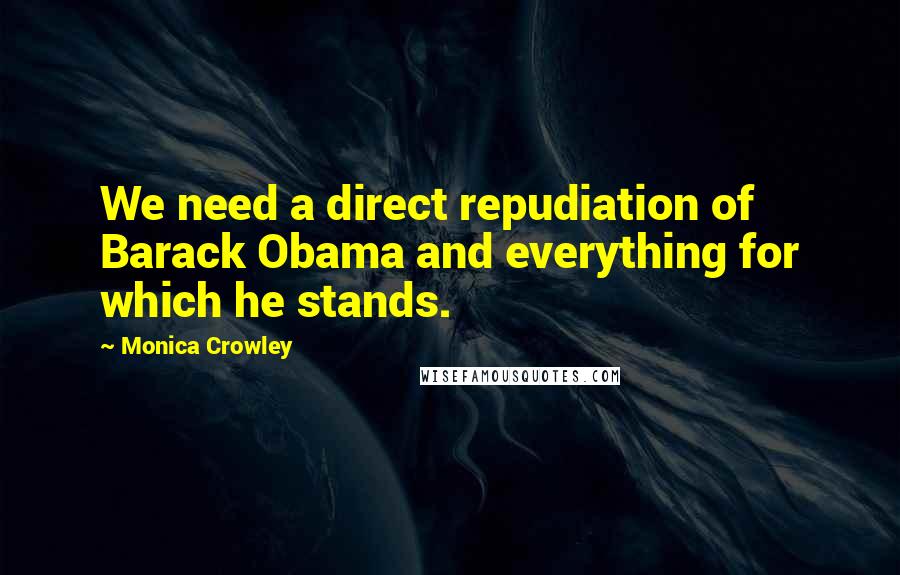 Monica Crowley Quotes: We need a direct repudiation of Barack Obama and everything for which he stands.