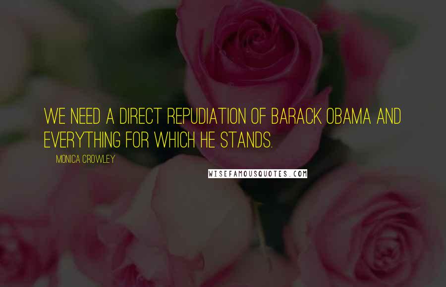 Monica Crowley Quotes: We need a direct repudiation of Barack Obama and everything for which he stands.