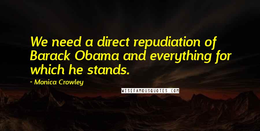 Monica Crowley Quotes: We need a direct repudiation of Barack Obama and everything for which he stands.