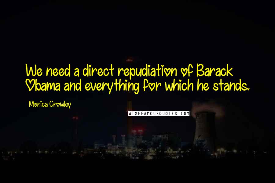 Monica Crowley Quotes: We need a direct repudiation of Barack Obama and everything for which he stands.