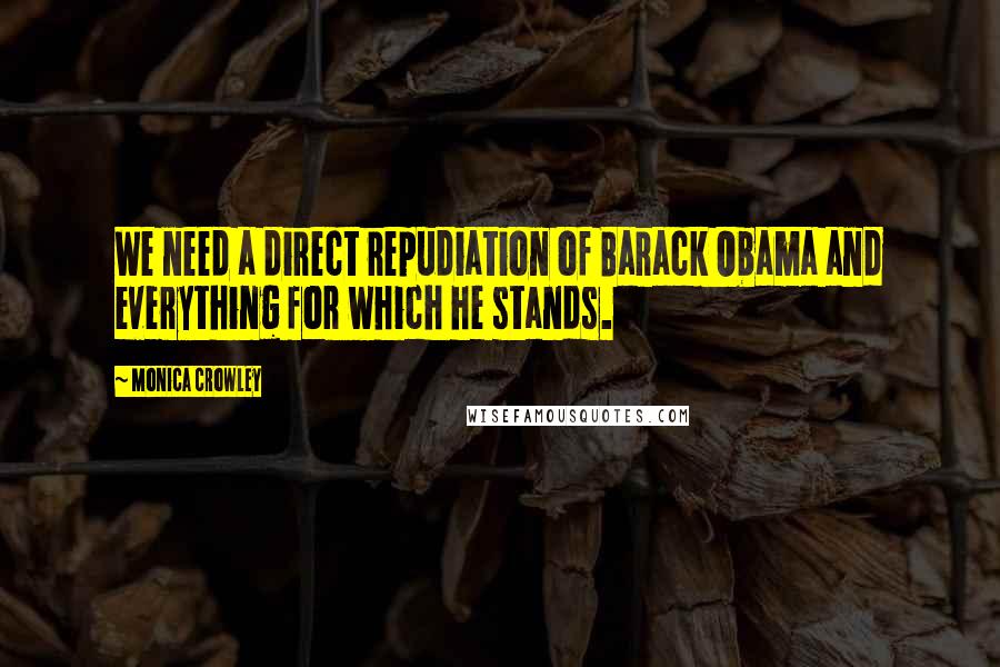 Monica Crowley Quotes: We need a direct repudiation of Barack Obama and everything for which he stands.