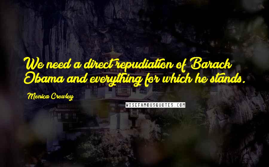 Monica Crowley Quotes: We need a direct repudiation of Barack Obama and everything for which he stands.