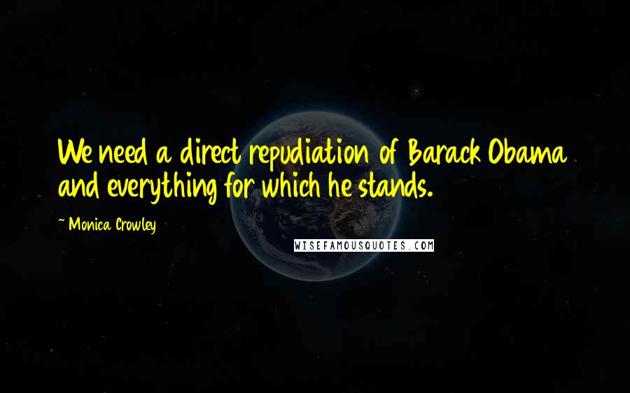 Monica Crowley Quotes: We need a direct repudiation of Barack Obama and everything for which he stands.