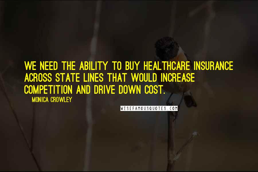 Monica Crowley Quotes: We need the ability to buy healthcare insurance across state lines that would increase competition and drive down cost.