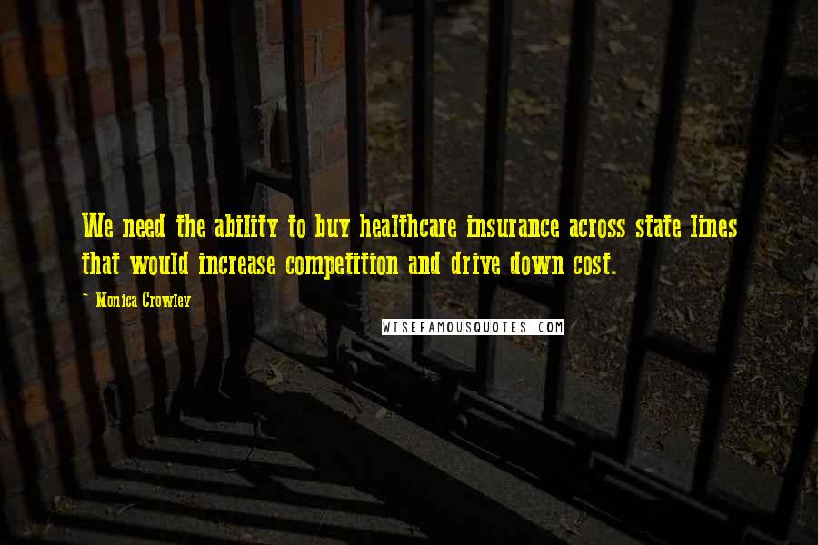 Monica Crowley Quotes: We need the ability to buy healthcare insurance across state lines that would increase competition and drive down cost.