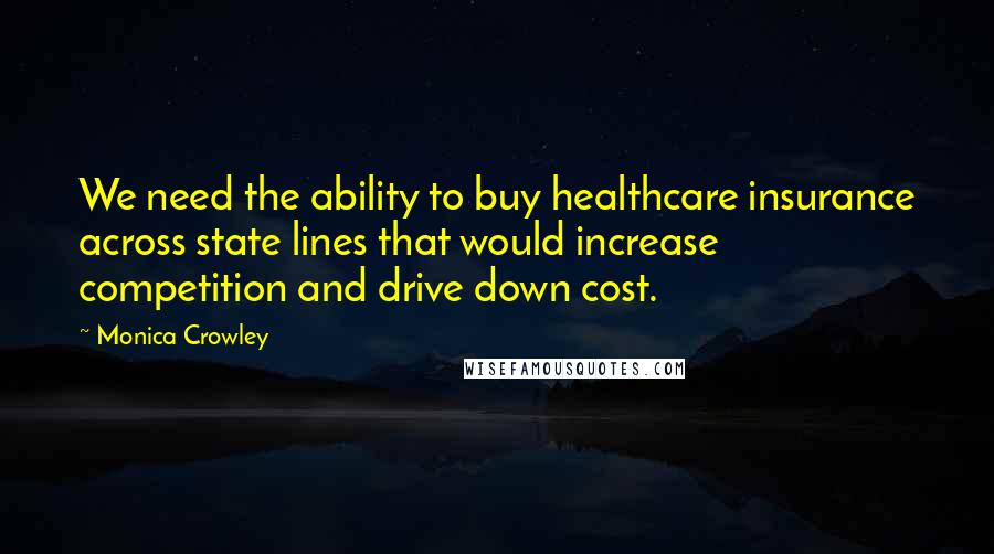 Monica Crowley Quotes: We need the ability to buy healthcare insurance across state lines that would increase competition and drive down cost.