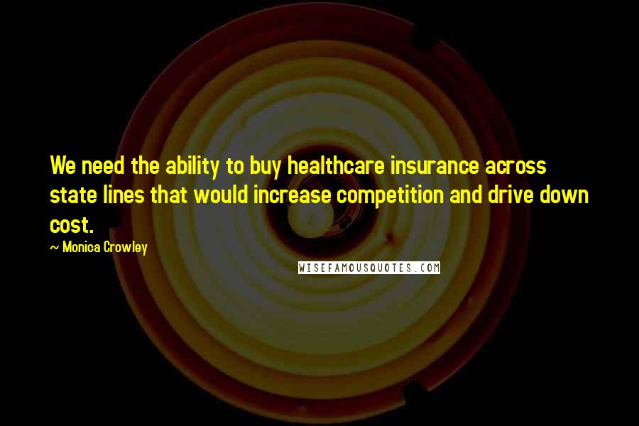 Monica Crowley Quotes: We need the ability to buy healthcare insurance across state lines that would increase competition and drive down cost.