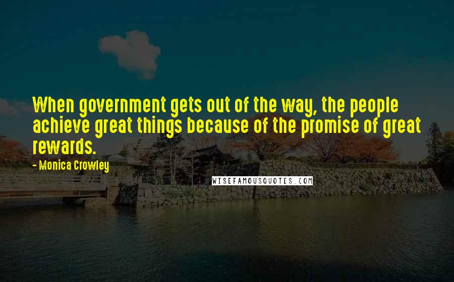 Monica Crowley Quotes: When government gets out of the way, the people achieve great things because of the promise of great rewards.