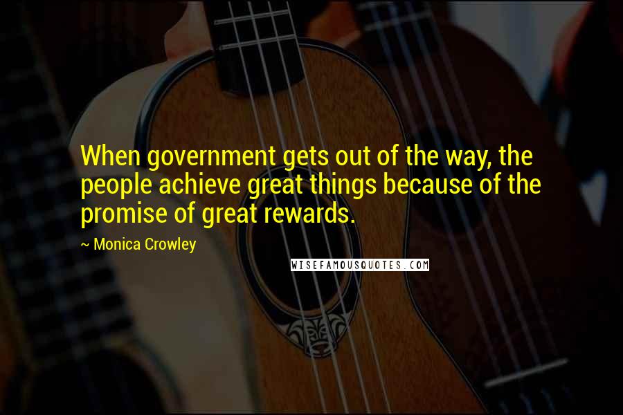 Monica Crowley Quotes: When government gets out of the way, the people achieve great things because of the promise of great rewards.