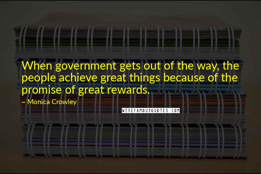 Monica Crowley Quotes: When government gets out of the way, the people achieve great things because of the promise of great rewards.