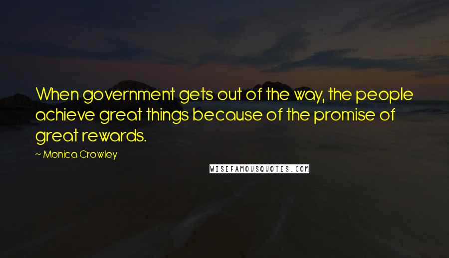 Monica Crowley Quotes: When government gets out of the way, the people achieve great things because of the promise of great rewards.