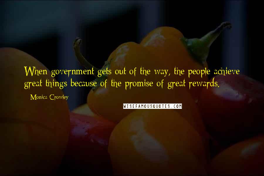 Monica Crowley Quotes: When government gets out of the way, the people achieve great things because of the promise of great rewards.