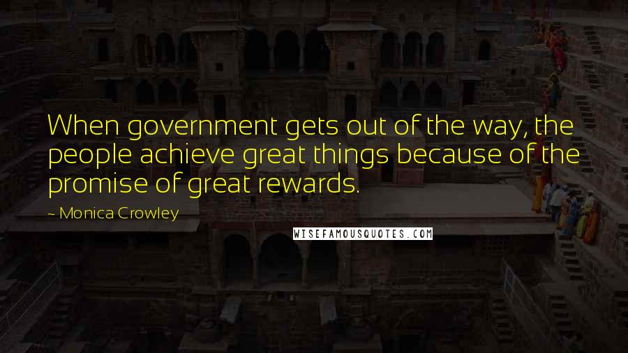 Monica Crowley Quotes: When government gets out of the way, the people achieve great things because of the promise of great rewards.