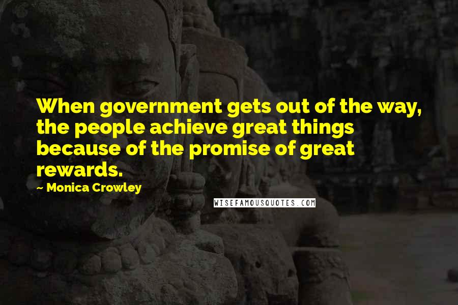 Monica Crowley Quotes: When government gets out of the way, the people achieve great things because of the promise of great rewards.