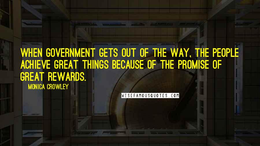 Monica Crowley Quotes: When government gets out of the way, the people achieve great things because of the promise of great rewards.