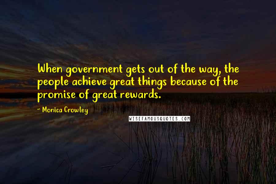 Monica Crowley Quotes: When government gets out of the way, the people achieve great things because of the promise of great rewards.