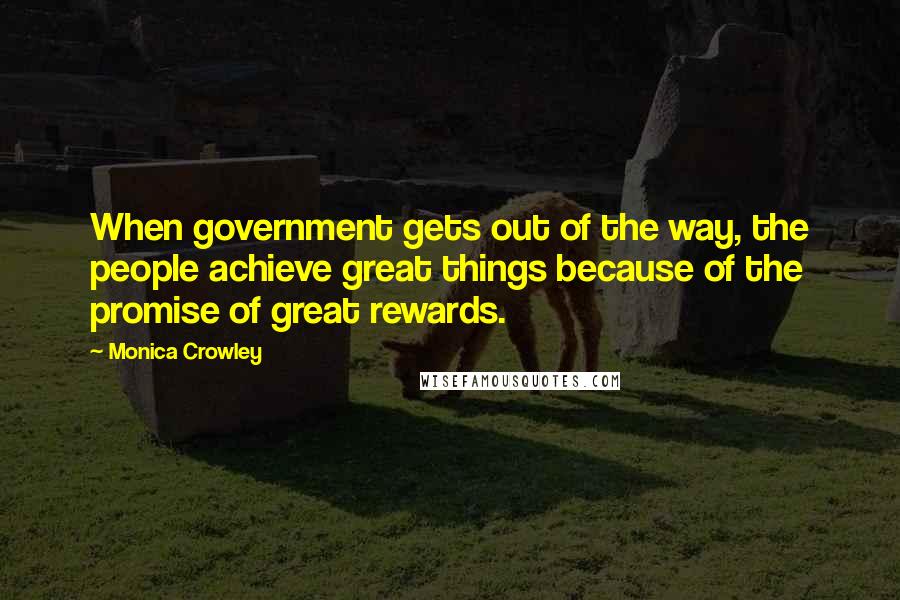 Monica Crowley Quotes: When government gets out of the way, the people achieve great things because of the promise of great rewards.