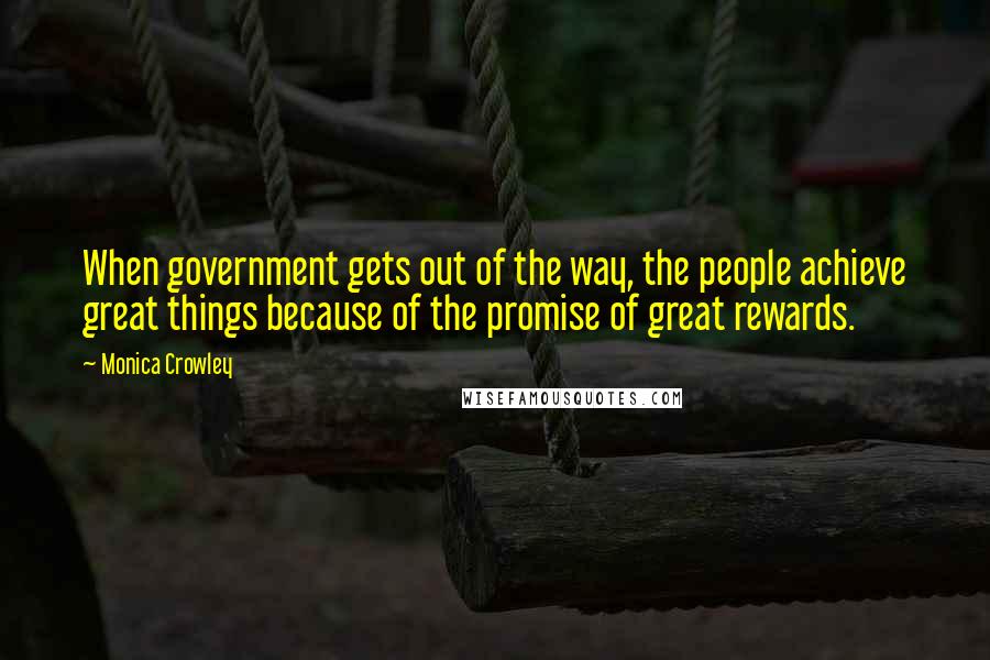 Monica Crowley Quotes: When government gets out of the way, the people achieve great things because of the promise of great rewards.