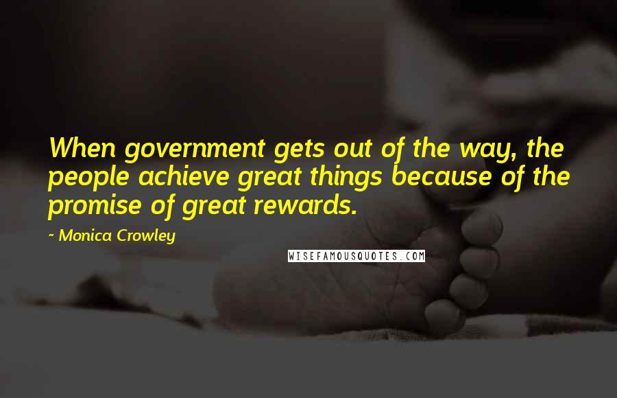 Monica Crowley Quotes: When government gets out of the way, the people achieve great things because of the promise of great rewards.