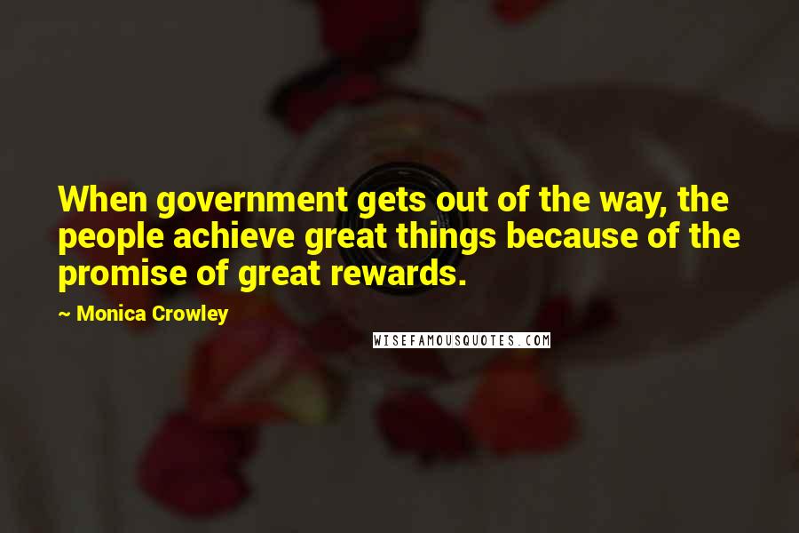 Monica Crowley Quotes: When government gets out of the way, the people achieve great things because of the promise of great rewards.