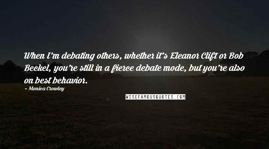 Monica Crowley Quotes: When I'm debating others, whether it's Eleanor Clift or Bob Beckel, you're still in a fierce debate mode, but you're also on best behavior.