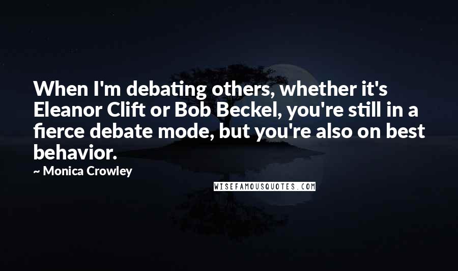 Monica Crowley Quotes: When I'm debating others, whether it's Eleanor Clift or Bob Beckel, you're still in a fierce debate mode, but you're also on best behavior.