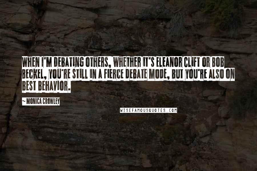 Monica Crowley Quotes: When I'm debating others, whether it's Eleanor Clift or Bob Beckel, you're still in a fierce debate mode, but you're also on best behavior.