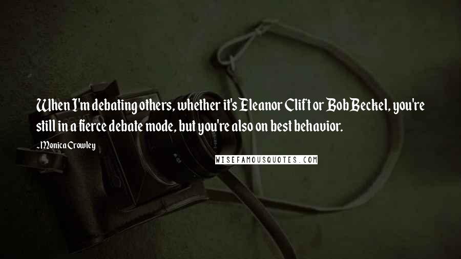 Monica Crowley Quotes: When I'm debating others, whether it's Eleanor Clift or Bob Beckel, you're still in a fierce debate mode, but you're also on best behavior.