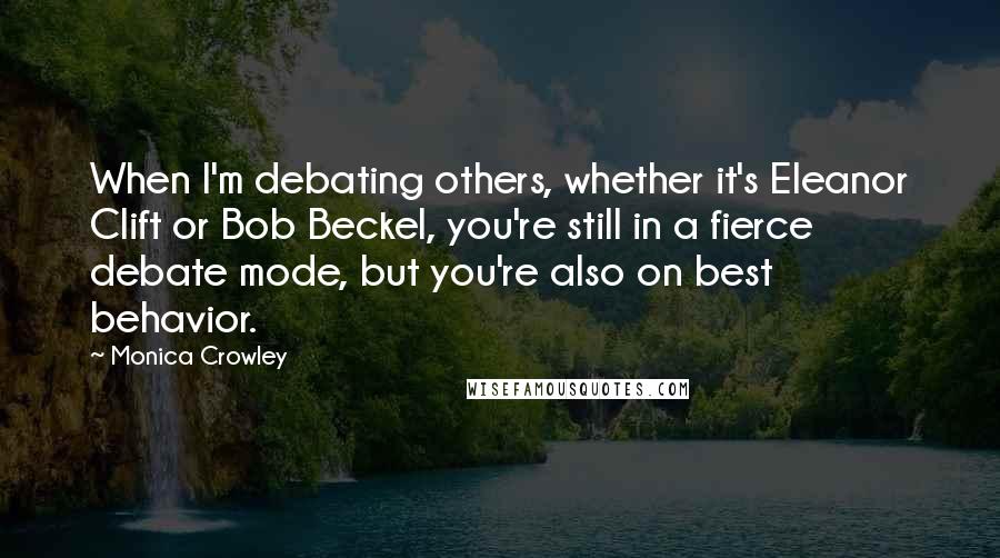 Monica Crowley Quotes: When I'm debating others, whether it's Eleanor Clift or Bob Beckel, you're still in a fierce debate mode, but you're also on best behavior.