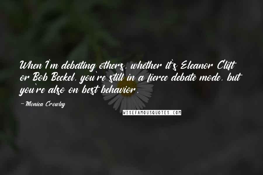 Monica Crowley Quotes: When I'm debating others, whether it's Eleanor Clift or Bob Beckel, you're still in a fierce debate mode, but you're also on best behavior.