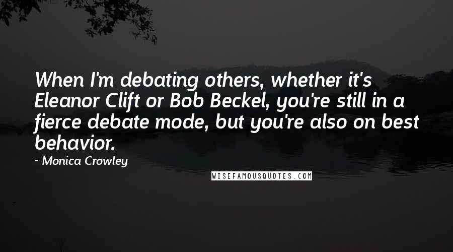 Monica Crowley Quotes: When I'm debating others, whether it's Eleanor Clift or Bob Beckel, you're still in a fierce debate mode, but you're also on best behavior.