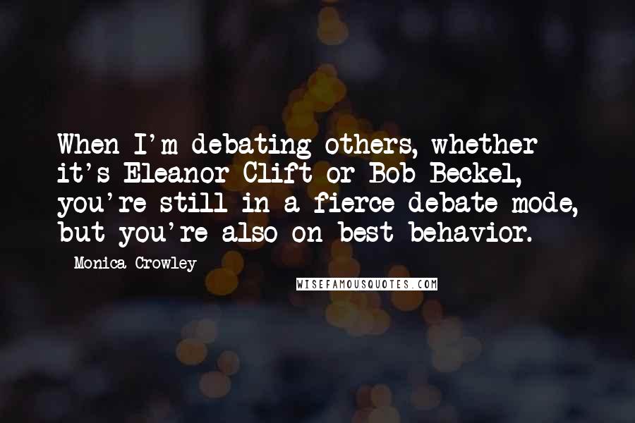 Monica Crowley Quotes: When I'm debating others, whether it's Eleanor Clift or Bob Beckel, you're still in a fierce debate mode, but you're also on best behavior.