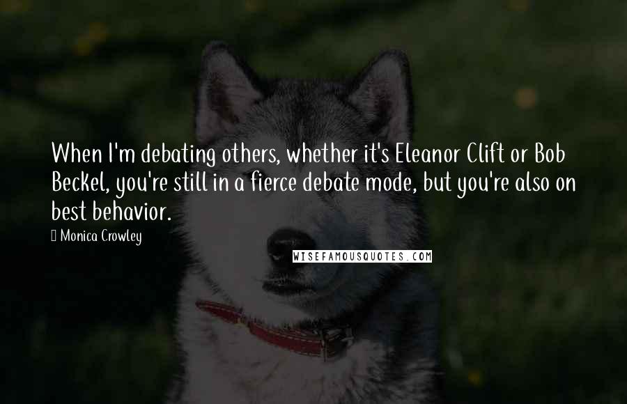 Monica Crowley Quotes: When I'm debating others, whether it's Eleanor Clift or Bob Beckel, you're still in a fierce debate mode, but you're also on best behavior.