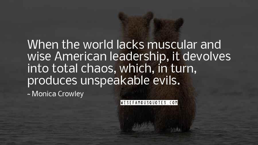 Monica Crowley Quotes: When the world lacks muscular and wise American leadership, it devolves into total chaos, which, in turn, produces unspeakable evils.