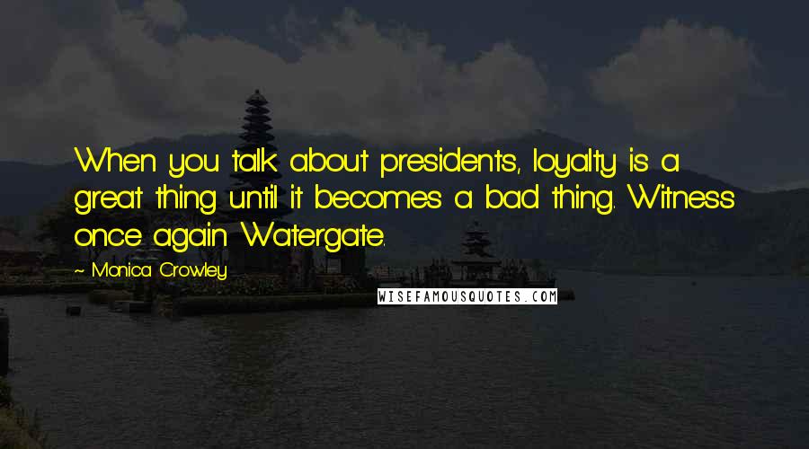 Monica Crowley Quotes: When you talk about presidents, loyalty is a great thing until it becomes a bad thing. Witness once again Watergate.