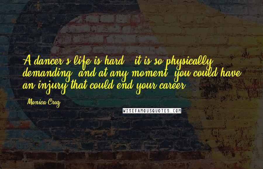 Monica Cruz Quotes: A dancer's life is hard - it is so physically demanding, and at any moment, you could have an injury that could end your career.