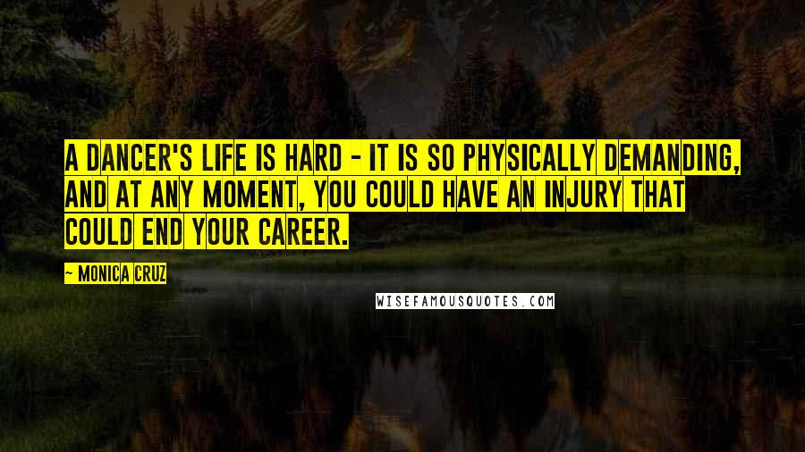 Monica Cruz Quotes: A dancer's life is hard - it is so physically demanding, and at any moment, you could have an injury that could end your career.