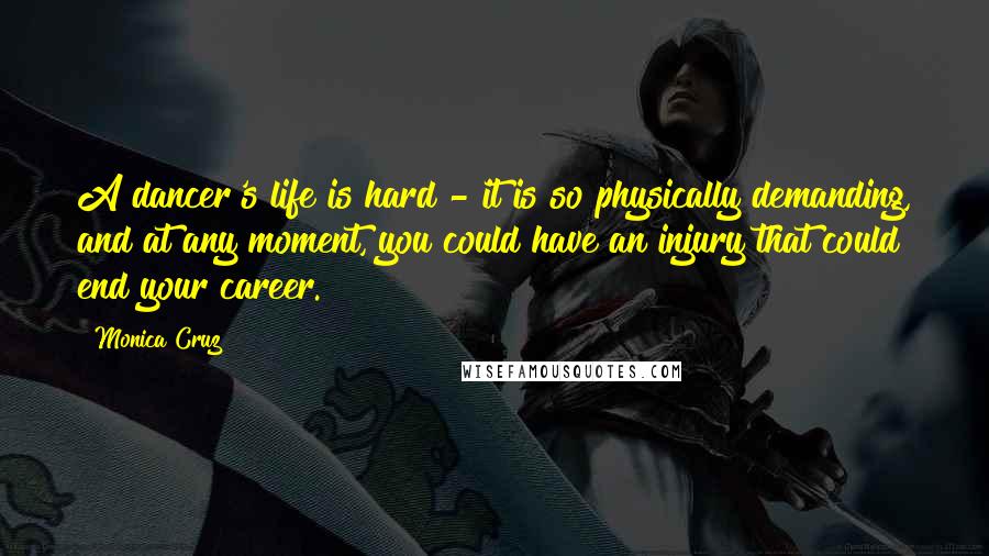 Monica Cruz Quotes: A dancer's life is hard - it is so physically demanding, and at any moment, you could have an injury that could end your career.