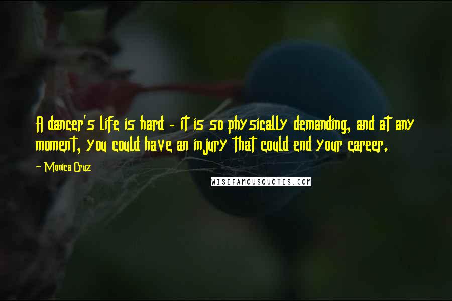 Monica Cruz Quotes: A dancer's life is hard - it is so physically demanding, and at any moment, you could have an injury that could end your career.