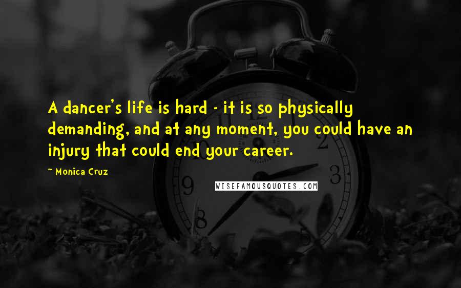 Monica Cruz Quotes: A dancer's life is hard - it is so physically demanding, and at any moment, you could have an injury that could end your career.